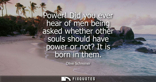 Small: Power! Did you ever hear of men being asked whether other souls should have power or not? It is born in