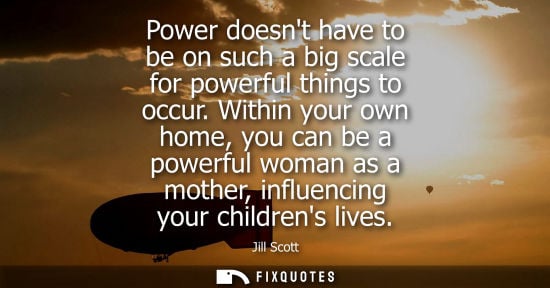Small: Power doesnt have to be on such a big scale for powerful things to occur. Within your own home, you can
