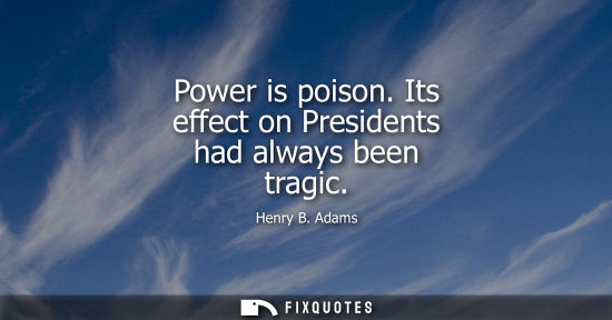 Small: Power is poison. Its effect on Presidents had always been tragic - Henry B. Adams
