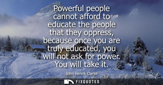 Small: Powerful people cannot afford to educate the people that they oppress, because once you are truly educa