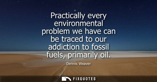 Small: Practically every environmental problem we have can be traced to our addiction to fossil fuels, primari