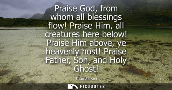 Small: Praise God, from whom all blessings flow! Praise Him, all creatures here below! Praise Him above, ye he