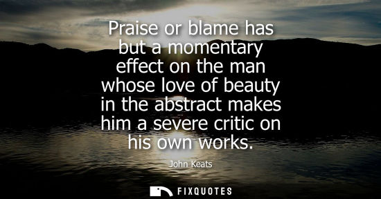 Small: Praise or blame has but a momentary effect on the man whose love of beauty in the abstract makes him a 