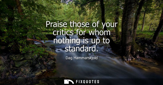 Small: Praise those of your critics for whom nothing is up to standard