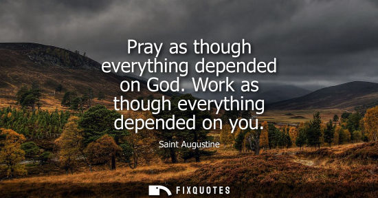 Small: Pray as though everything depended on God. Work as though everything depended on you