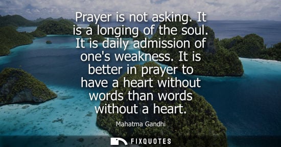 Small: Prayer is not asking. It is a longing of the soul. It is daily admission of ones weakness. It is better