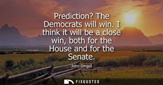 Small: Prediction? The Democrats will win. I think it will be a close win, both for the House and for the Sena