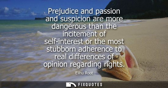 Small: Prejudice and passion and suspicion are more dangerous than the incitement of self-interest or the most
