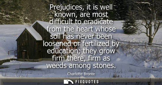 Small: Prejudices, it is well known, are most difficult to eradicate from the heart whose soil has never been 