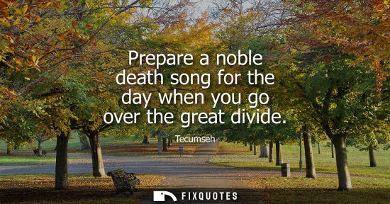 Small: Prepare a noble death song for the day when you go over the great divide