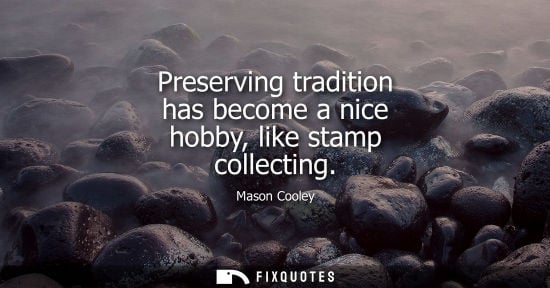 Small: Preserving tradition has become a nice hobby, like stamp collecting - Mason Cooley