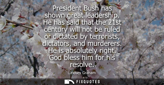 Small: President Bush has shown great leadership. He has said that the 21st century will not be ruled or dicta
