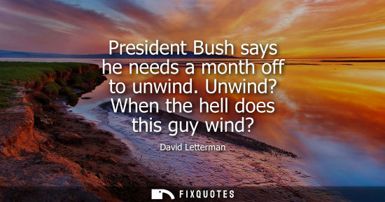 Small: President Bush says he needs a month off to unwind. Unwind? When the hell does this guy wind?