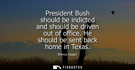 Small: President Bush should be indicted and should be driven out of office. He should be sent back home in Texas