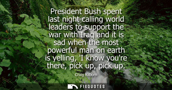 Small: President Bush spent last night calling world leaders to support the war with Iraq and it is sad when t