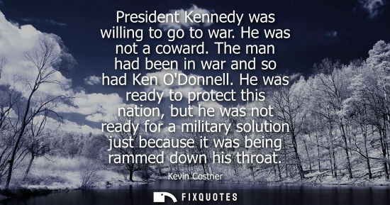 Small: President Kennedy was willing to go to war. He was not a coward. The man had been in war and so had Ken ODonne