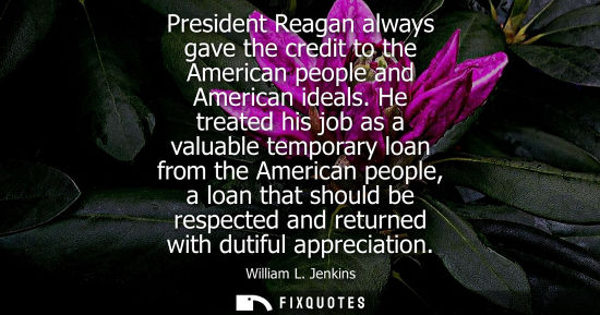 Small: President Reagan always gave the credit to the American people and American ideals. He treated his job 