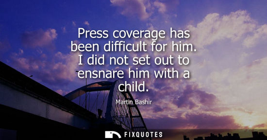 Small: Press coverage has been difficult for him. I did not set out to ensnare him with a child