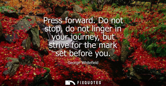 Small: Press forward. Do not stop, do not linger in your journey, but strive for the mark set before you