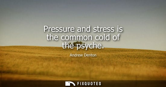 Small: Pressure and stress is the common cold of the psyche