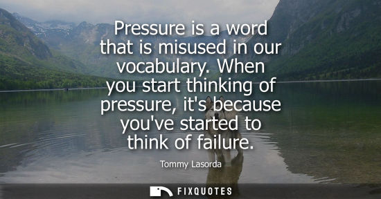 Small: Pressure is a word that is misused in our vocabulary. When you start thinking of pressure, its because 
