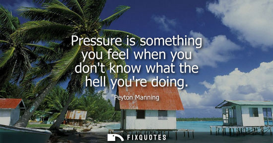 Small: Pressure is something you feel when you dont know what the hell youre doing