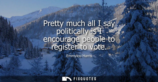 Small: Pretty much all I say politically is I encourage people to register to vote