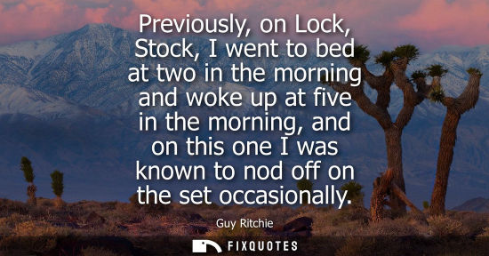 Small: Previously, on Lock, Stock, I went to bed at two in the morning and woke up at five in the morning, and