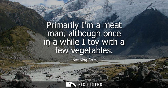 Small: Primarily Im a meat man, although once in a while I toy with a few vegetables