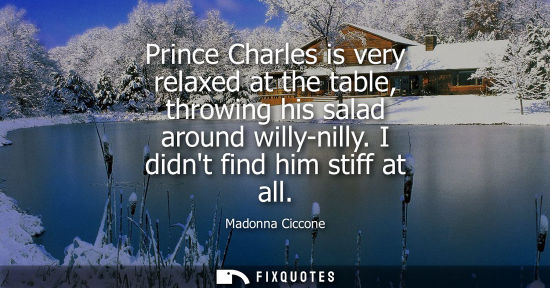 Small: Prince Charles is very relaxed at the table, throwing his salad around willy-nilly. I didnt find him st