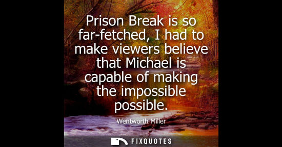 Small: Prison Break is so far-fetched, I had to make viewers believe that Michael is capable of making the impossible