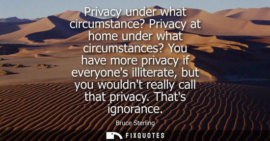 Small: Privacy under what circumstance? Privacy at home under what circumstances? You have more privacy if eve
