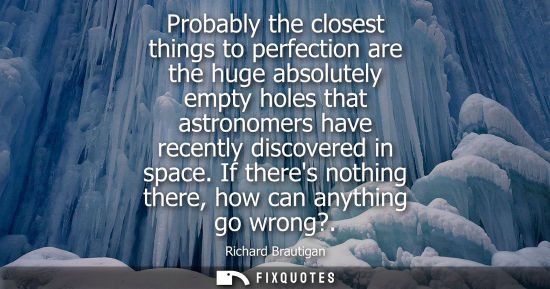 Small: Probably the closest things to perfection are the huge absolutely empty holes that astronomers have rec