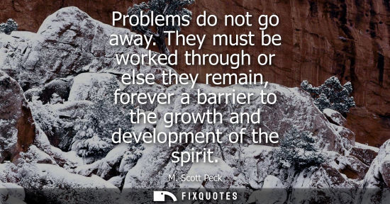 Small: Problems do not go away. They must be worked through or else they remain, forever a barrier to the grow