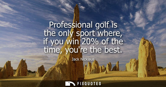 Small: Professional golf is the only sport where, if you win 20% of the time, youre the best