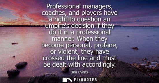 Small: Professional managers, coaches, and players have a right to question an umpires decision if they do it 