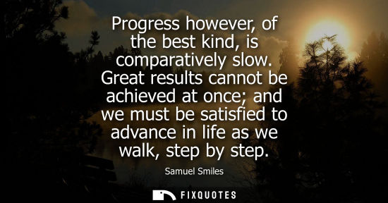 Small: Progress however, of the best kind, is comparatively slow. Great results cannot be achieved at once and