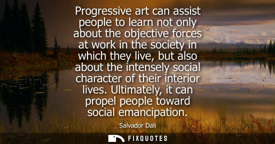 Small: Progressive art can assist people to learn not only about the objective forces at work in the society in which