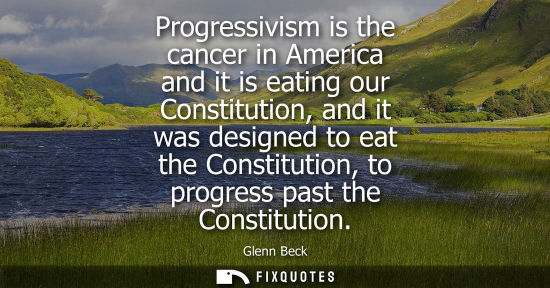 Small: Progressivism is the cancer in America and it is eating our Constitution, and it was designed to eat th