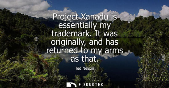 Small: Project Xanadu is essentially my trademark. It was originally, and has returned to my arms as that