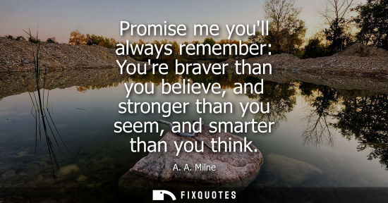 Small: Promise me youll always remember: Youre braver than you believe, and stronger than you seem, and smarte