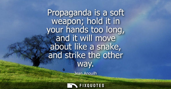 Small: Propaganda is a soft weapon hold it in your hands too long, and it will move about like a snake, and st
