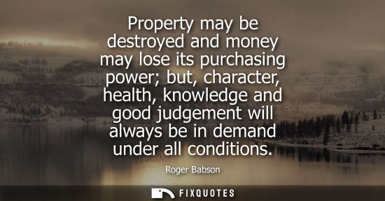 Small: Property may be destroyed and money may lose its purchasing power but, character, health, knowledge and