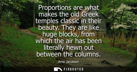 Small: Proportions are what makes the old Greek temples classic in their beauty. They are like huge blocks, from whic
