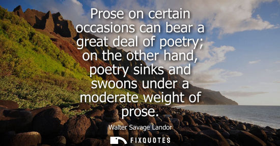 Small: Prose on certain occasions can bear a great deal of poetry on the other hand, poetry sinks and swoons u