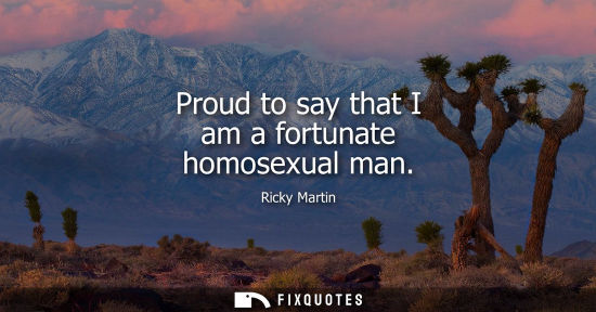 Small: Proud to say that I am a fortunate homosexual man