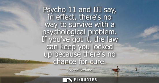 Small: Psycho 11 and III say, in effect, theres no way to survive with a psychological problem. If youve got i