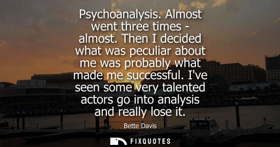 Small: Psychoanalysis. Almost went three times - almost. Then I decided what was peculiar about me was probabl
