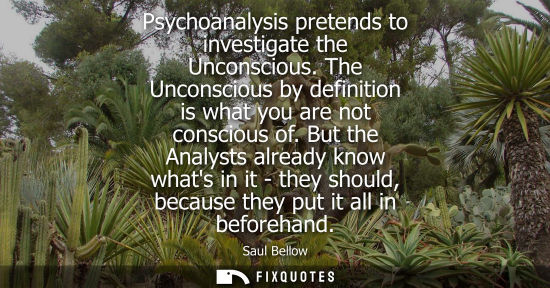 Small: Psychoanalysis pretends to investigate the Unconscious. The Unconscious by definition is what you are n