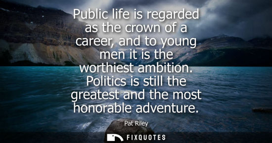 Small: Public life is regarded as the crown of a career, and to young men it is the worthiest ambition. Politics is s